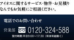 アイオスに関するサービス・物件・お見積り なんでもお気軽にご相談ください。電話でのお問い合わせ／営業部TEL：0120-324-588／受付時間：平日・土日祝日9:00〜18:00