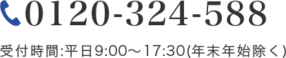 0120-324-588 受付時間:平日9:00〜17:30(年末年始除く)
